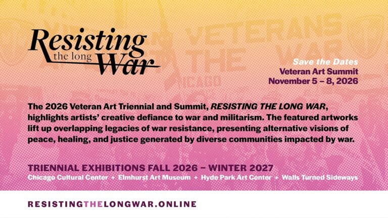 Save the dates for Resisting the Long War, the 2026 Veteran Art Triennial and Summit, taking place November 5 to 8, 2026. Triennial exhibitions run Fall 2026 through Winter 2027 at the Chicago Cultural Center, Elmhurst Art Museum, Hyde Park Art Center, and Walls Turned Sideways. emerging Veteran Art Movement